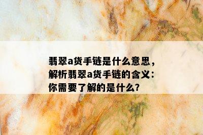 翡翠a货手链是什么意思，解析翡翠a货手链的含义：你需要了解的是什么？