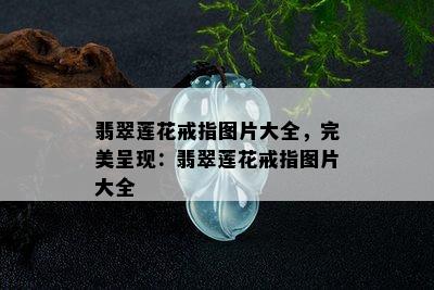 翡翠莲花戒指图片大全，完美呈现：翡翠莲花戒指图片大全