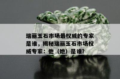 瑞丽玉石市场最权威的专家是谁，揭秘瑞丽玉石市场权威专家：他（她）是谁？