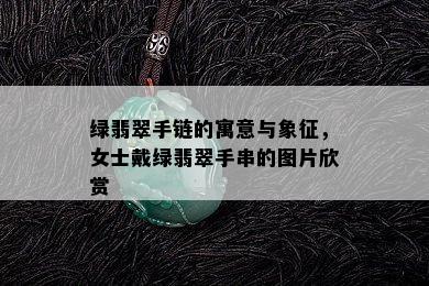 绿翡翠手链的寓意与象征，女士戴绿翡翠手串的图片欣赏