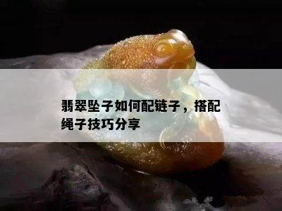 翡翠坠子如何配链子，搭配绳子技巧分享