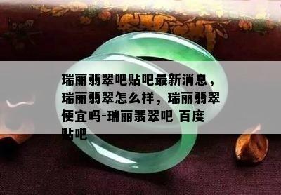 瑞丽翡翠吧贴吧最新消息，瑞丽翡翠怎么样，瑞丽翡翠便宜吗-瑞丽翡翠吧 百度贴吧