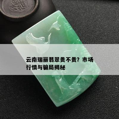 云南瑞丽翡翠贵不贵？市场行情与骗局揭秘