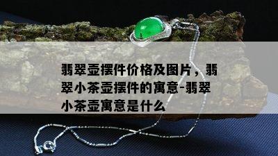 翡翠壶摆件价格及图片，翡翠小茶壶摆件的寓意-翡翠小茶壶寓意是什么