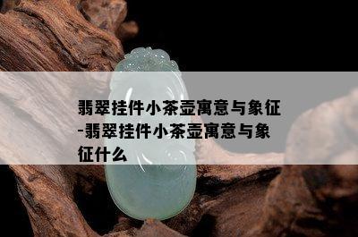 翡翠挂件小茶壶寓意与象征-翡翠挂件小茶壶寓意与象征什么