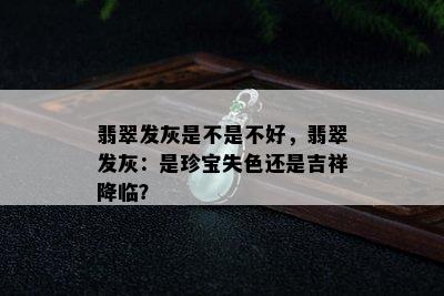 翡翠发灰是不是不好，翡翠发灰：是珍宝失色还是吉祥降临？