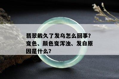 翡翠戴久了发乌怎么回事？变色、颜色变浑浊、发白原因是什么？