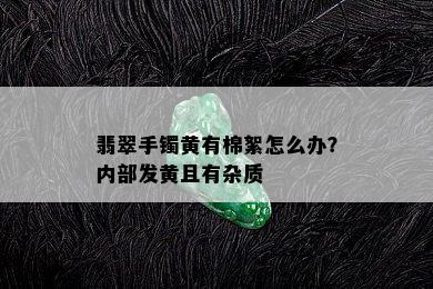 翡翠手镯黄有棉絮怎么办？内部发黄且有杂质