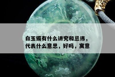 白玉镯有什么讲究和忌讳，代表什么意思，好吗，寓意