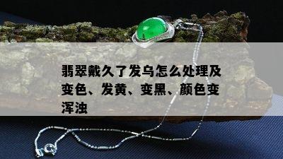 翡翠戴久了发乌怎么处理及变色、发黄、变黑、颜色变浑浊