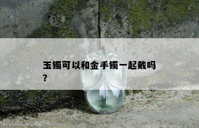 玉镯可以和金手镯一起戴吗？