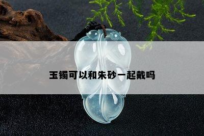 玉镯可以和朱砂一起戴吗