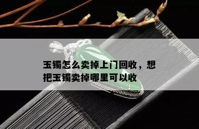 玉镯怎么卖掉上门回收，想把玉镯卖掉哪里可以收