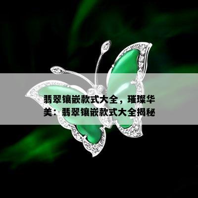 翡翠镶嵌款式大全，璀璨华美：翡翠镶嵌款式大全揭秘