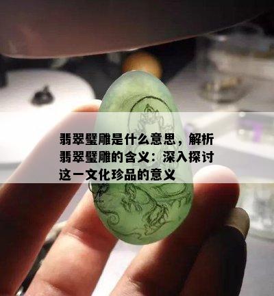 翡翠璧雕是什么意思，解析翡翠璧雕的含义：深入探讨这一文化珍品的意义