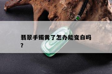 翡翠手镯黄了怎办能变白吗？