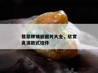 翡翠牌镶嵌图片大全，欣赏高清款式挂件