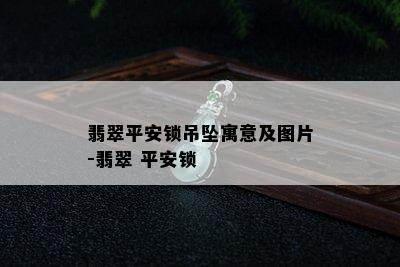 翡翠平安锁吊坠寓意及图片-翡翠 平安锁