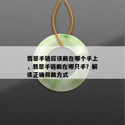 翡翠手链应该戴在哪个手上，翡翠手链戴在哪只手？解读正确佩戴方式