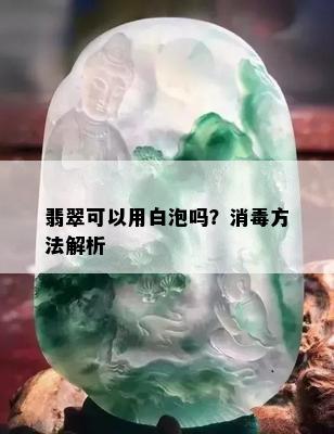 翡翠可以用白泡吗？消方法解析