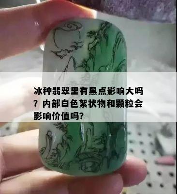 冰种翡翠里有黑点影响大吗？内部白色絮状物和颗粒会影响价值吗？