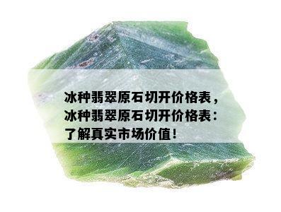 冰种翡翠原石切开价格表，冰种翡翠原石切开价格表：了解真实市场价值！