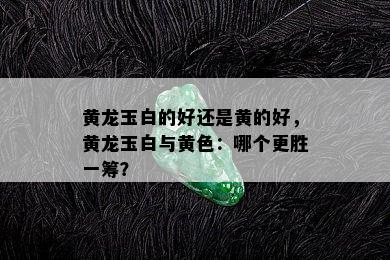 黄龙玉白的好还是黄的好，黄龙玉白与黄色：哪个更胜一筹？