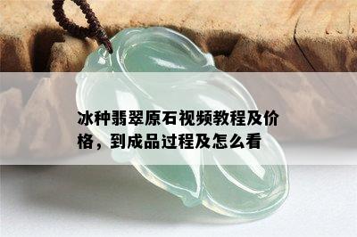 冰种翡翠原石视频教程及价格，到成品过程及怎么看