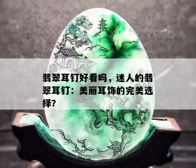 翡翠耳钉好看吗，迷人的翡翠耳钉：美丽耳饰的完美选择？