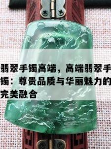 翡翠手镯高端，高端翡翠手镯：尊贵品质与华丽魅力的完美融合