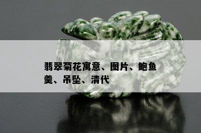 翡翠菊花寓意、图片、鲍鱼羹、吊坠、清代