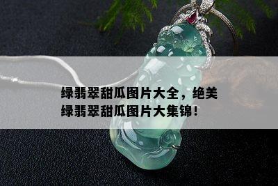 绿翡翠甜瓜图片大全，绝美绿翡翠甜瓜图片大集锦！