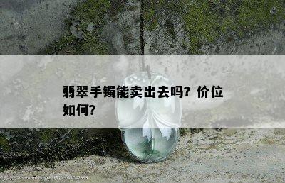 翡翠手镯能卖出去吗？价位如何？