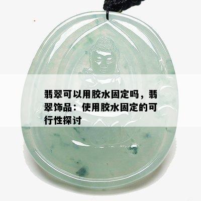 翡翠可以用胶水固定吗，翡翠饰品：使用胶水固定的可行性探讨