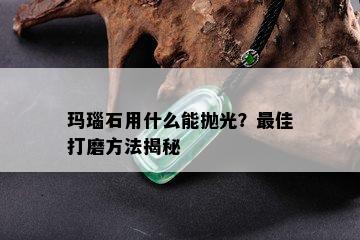 玛瑙石用什么能抛光？更佳打磨方法揭秘