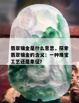 翡翠镶金是什么意思，探索翡翠镶金的含义：一种珠宝工艺还是象征？