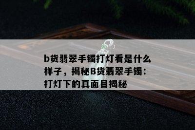 b货翡翠手镯打灯看是什么样子，揭秘B货翡翠手镯：打灯下的真面目揭秘