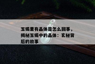 玉镯里有晶体是怎么回事，揭秘玉镯中的晶体：玄秘背后的故事