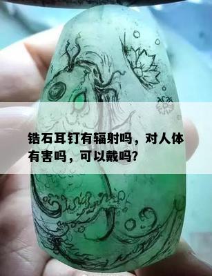 锆石耳钉有辐射吗，对人体有害吗，可以戴吗？