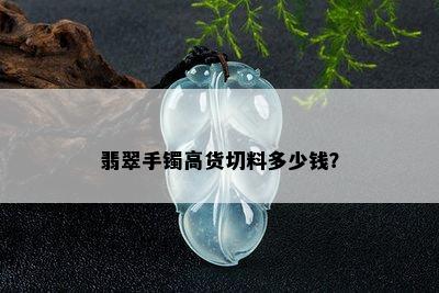 翡翠手镯高货切料多少钱？