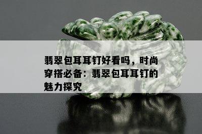 翡翠包耳耳钉好看吗，时尚穿搭必备：翡翠包耳耳钉的魅力探究