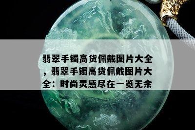 翡翠手镯高货佩戴图片大全，翡翠手镯高货佩戴图片大全：时尚灵感尽在一览无余