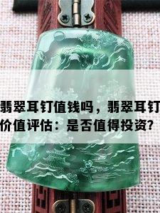 翡翠耳钉值钱吗，翡翠耳钉价值评估：是否值得投资？