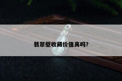 翡翠壁收藏价值高吗？