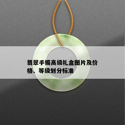 翡翠手镯高级礼盒图片及价格、等级划分标准