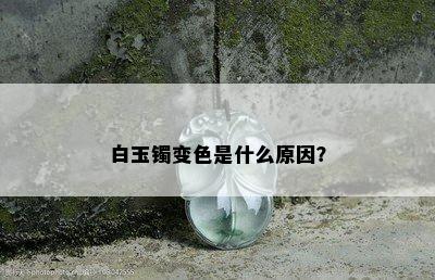 白玉镯变色是什么原因？