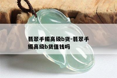 翡翠手镯高级b货-翡翠手镯高级b货值钱吗