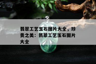 翡翠工艺玉石图片大全，珍贵之美：翡翠工艺玉石图片大全