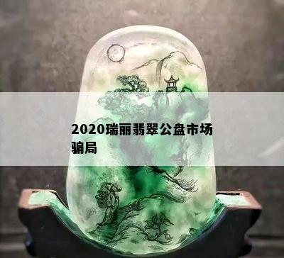 2020瑞丽翡翠公盘市场骗局