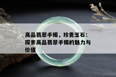 高品翡翠手镯，珍贵玉石：探索高品翡翠手镯的魅力与价值